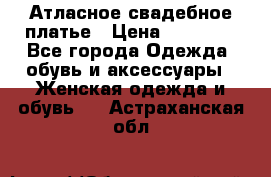 Атласное свадебное платье › Цена ­ 20 000 - Все города Одежда, обувь и аксессуары » Женская одежда и обувь   . Астраханская обл.